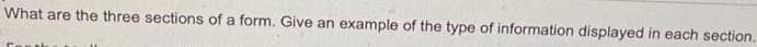 What are the three sections of a form. Give an example of the type of information displayed in each section.
