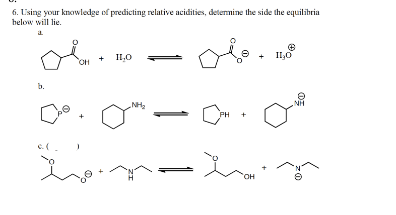 6. Using your knowledge of predicting relative acidities, determine the side the equilibria
below will lie.
a.
b.
Cão
c. (_
I
OH
+
)
+ H₂O
NH₂
PH
+
OH
+
H₂O
NH