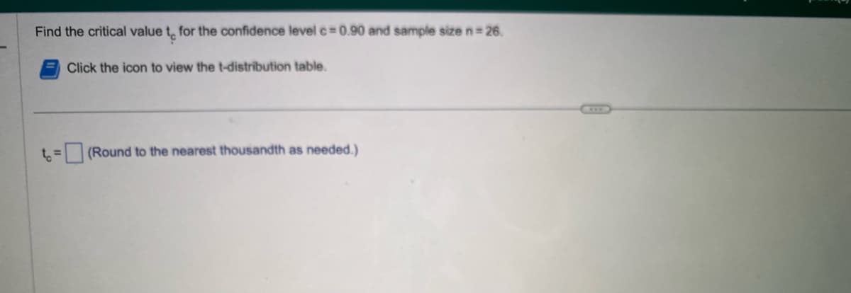 Find the critical value t, for the confidence level c=0.90 and sample size n = 26.
to
Click the icon to view the t-distribution table.
(Round to the nearest thousandth as needed.)