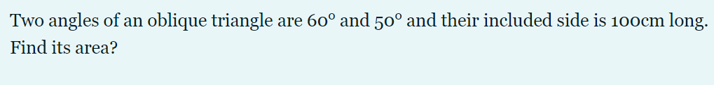 Two angles of an oblique triangle are 60° and 50° and their included side is 100cm long.
Find its area?
