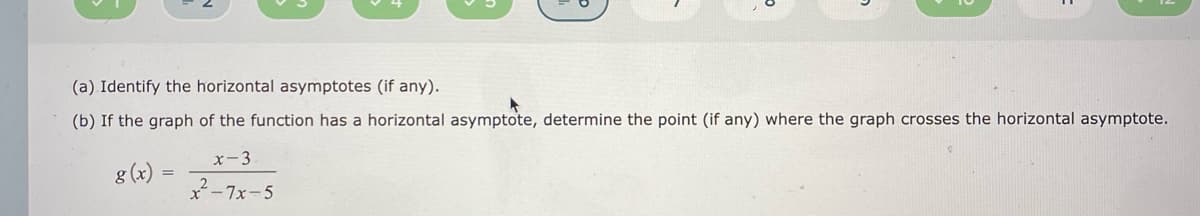(a) Identify the horizontal asymptotes (if any).
(b) If the graph of the function has a horizontal asymptote, determine the point (if any) where the graph crosses the horizontal asymptote.
x-3
g (x)
x-7x-5
