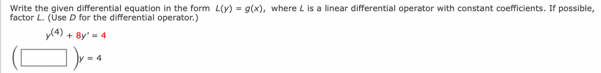 Write the given differential equation in the form L(y) = g(x), where L is a linear differential operator with constant coefficients. If possible,
factor L. (Úse D for the differential operator.)
y(4) + 8y' = 4
= 4
