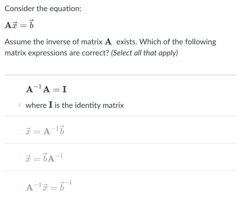 Consider the equation:
AF = 6
Assume the inverse of matrix A exists. Which of the following
matrix expressions are correct? (Select all that apply)
A-'A = I
where I is the identity matrix
A-l7 = 6
