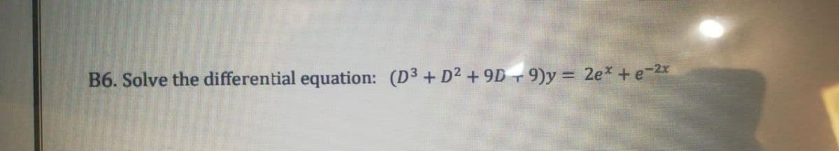 B6. Solve the differential equation: (D3+ D2 + 9D 9)y = 2e* +e*
