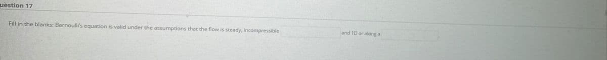 uestion 17
and 1D or along a
Fill in the blanks: Bernoulli's equation is valid under the assumptions that the flow is steady, incompressible
