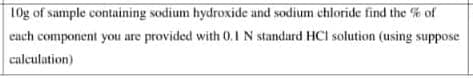 10g of sample containing sodium hydroxide and sodium chloride find the % of
each component you are provided with 0.1 N standard HCI solution (using suppose
calculation)
