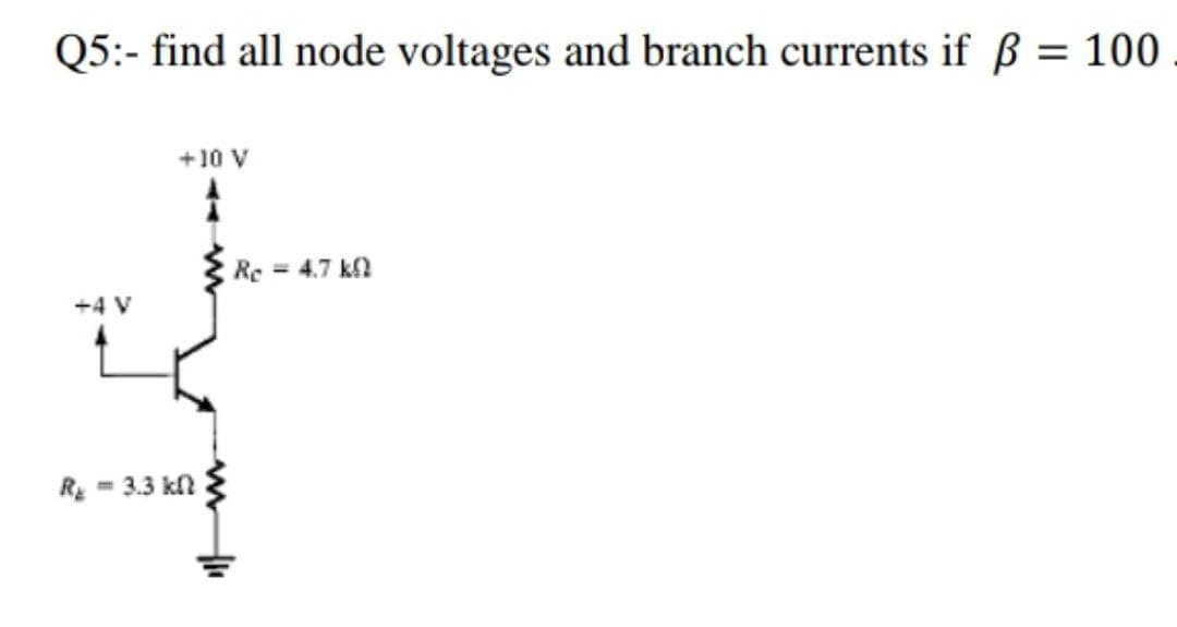 Q5:- find all node voltages and branch currents if ß = 100
%3D
+10 V
Re = 4.7 kl
+4 V
R = 3.3 kn
