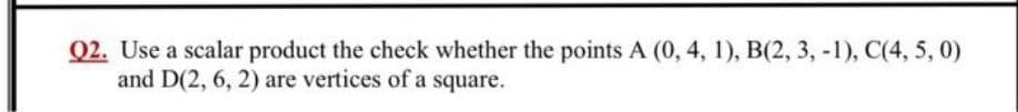 Q2. Use a scalar product the check whether the points A (0, 4, 1), B(2, 3, -1), C(4, 5, 0)
and D(2, 6, 2) are vertices of a square.
