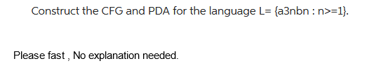 Construct the CFG and PDA for the language L= (a3nbn:n>=1}.
Please fast, No explanation needed.