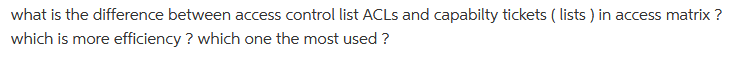 what is the difference between access control list ACLs and capabilty tickets (lists) in access matrix ?
which is more efficiency? which one the most used ?