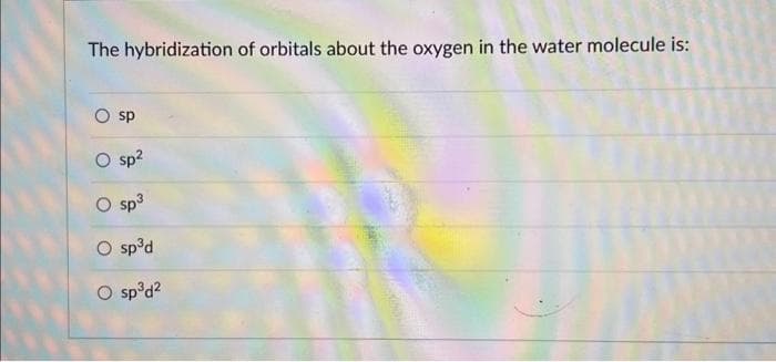 The hybridization of orbitals about the oxygen in the water molecule is:
sp
sp²
sp³
sp³d
O sp³d²