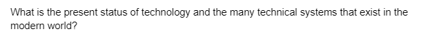 What is the present status of technology and the many technical systems that exist in the
modern world?