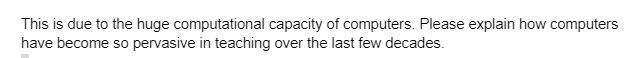 This is due to the huge computational capacity of computers. Please explain how computers
have become so pervasive in teaching over the last few decades.