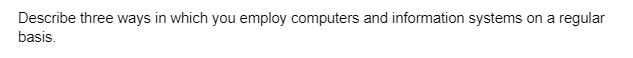 Describe three ways in which you employ computers and information systems on a regular
basis.