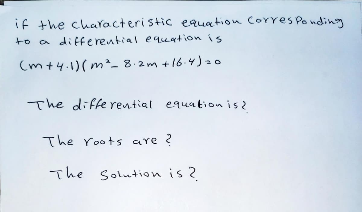 if the characteristic equation corres Ponding
to
a differeutial equation is
(m+4.1)(m²_ 8·2m +16.4) 20
The differential
equation is 2
The roots are ?
The Solution is ?
