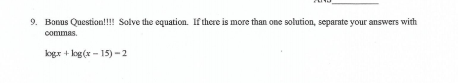 9. Bonus Question!!!! Solve the equation. If there is more than one solution, separate your answers with
commas.
logx + log (x – 15) = 2
