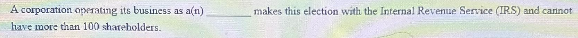 A corporation operating its business as a(n)
have more than 100 shareholders.
makes this election with the Internal Revenue Service (IRS) and cannot
