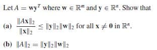 Let A = wy" where w e R" and y e R". Show that
||Ax||2
< |ly |2|| ||2 for all x + 0 in R".
||x|2
(a)
(b) A||2 = llyll2||w 2
