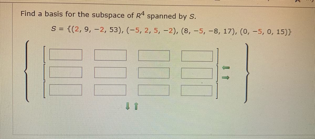 Find a basis for the subspace of R4 spanned by S.
S = {(2, 9, –2, 53), (-5, 2, 5, -2), (8, –5, -8, 17), (0, -5, 0, 15)}
