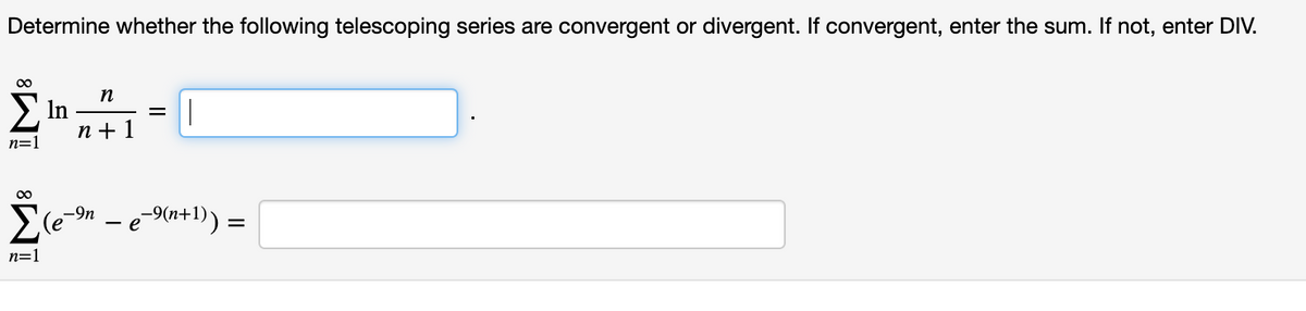 Determine whether the following telescoping series are convergent or divergent. If convergent, enter the sum. If not, enter DIV.
00
n
Ση
п+1
n=1
Σ
-9n
(e
- e-9(n+1))
n=1
iM³
