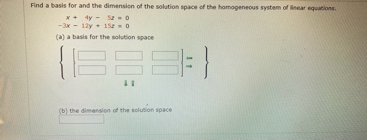 Find a basis for and the dimension of the solution space of the homogeneous system of linear equations.
4y - 5z = 0
-3x - 12y + 15z = 0
(a) a basis for the solution space
(b) the dimension of the solution space
