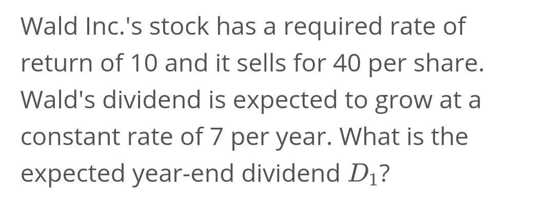 Wald Inc.'s stock has a required rate of
return of 10 and it sells for 40 per share.
Wald's dividend is expected to grow at a
constant rate of 7 per year. What is the
expected year-end dividend Dị?
