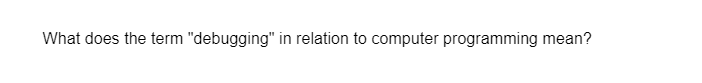 What does the term "debugging" in relation to computer programming mean?