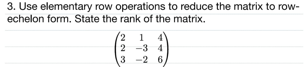 3. Use elementary row operations to reduce the matrix to row-
echelon form. State the rank of the matrix.
2,
2 -3
3 -2 6
1
4
4
