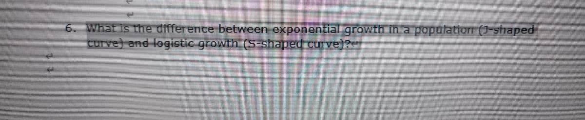 6. What is the difference between exponential growth in a population (1-shaped
curve) and logistic growth (S-shaped curve)?
