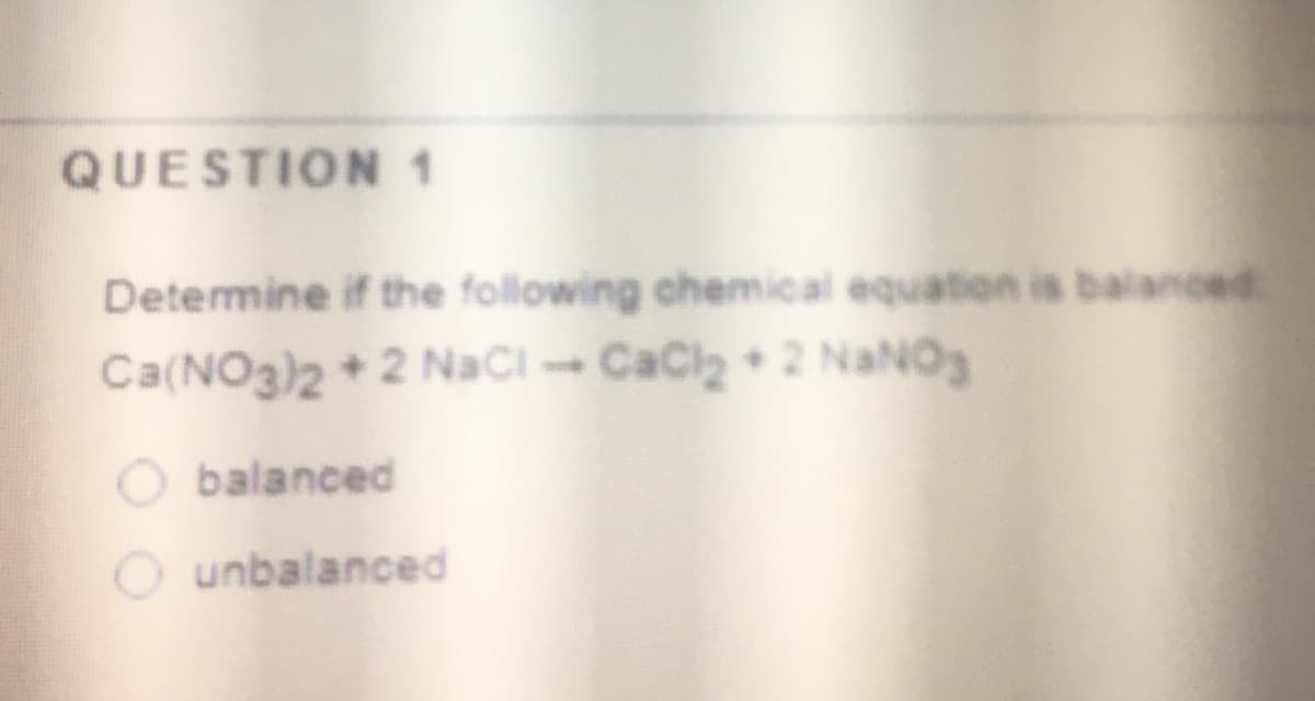 QUESTION 1
Detemine if the following chemical equation is balanced
Ca(NO3)2 +2 NaCi- CaClz + 2 NaNO
O balanced
O unbalanced
