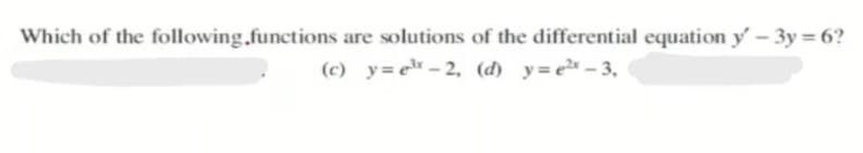Which of the following.functions are solutions of the differential equation y - 3y = 6?
(c) y=e- 2, (d) y=e-3,
