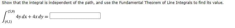 Show that the integral is independent of the path, and use the Fundamental Theorem of Line Integrals to find its value.
(5,9)
4y dx + 4x dy =
(4,1)
