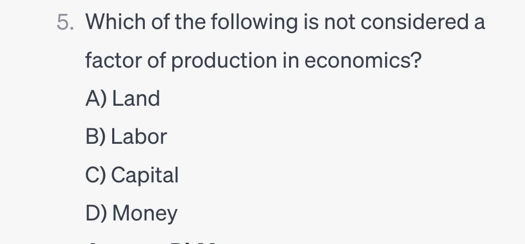 5. Which of the following is not considered a
factor of production in economics?
A) Land
B) Labor
C) Capital
D) Money