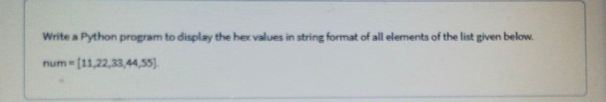 Write a Python program to display the hex values in string format of all elements of the list given below.
num [11,22,33,44,55].
