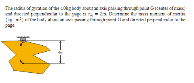 . The radius of gyration of the 10kg body about an axis passing through point G (center of mass)
and directed perpendicular to the page is rm = 2m. Determine the mass moment of inertia
(kg - m²) of the body about an axis passing through point G and directed perpendicular to the
page.
4m
