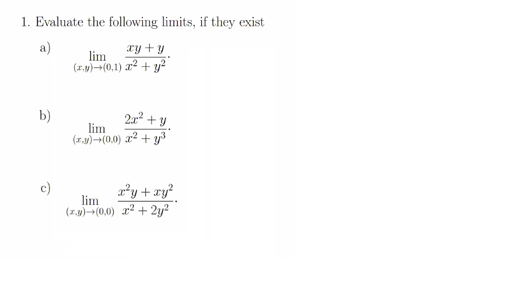 1. Evaluate the following limits, if they exist
a)
xy + y
lim
(x,y)→(0,1) x² + y?
b)
2x2 + Y
lim
(x,y)→(0,0) x² + y3
x²y + xy?
lim
(1,y)→(0,0) x² + 2y²
