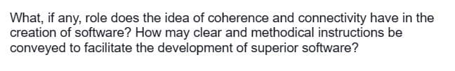 What, if any, role does the idea of coherence and connectivity have in the
creation of software? How may clear and methodical instructions be
conveyed to facilitate the development of superior software?