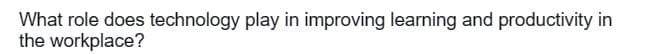 What role does technology play in improving learning and productivity in
the workplace?