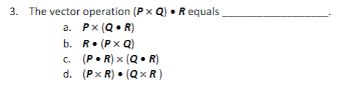 3. The vector operation (PXQ) • R equals
a. Px (Q.R)
b. R. (PXQ)
C.
(P• R) × (Q.R)
d. (PxR) (QxR)
·