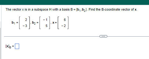 The vector x is in a subspace H with a basis B = {b₁,b₂). Find the B-coordinate vector of x.
2
1
b₁ =
*-(-3) -(¯)--[-2]
b₂ =
X =
5
[X] =
6