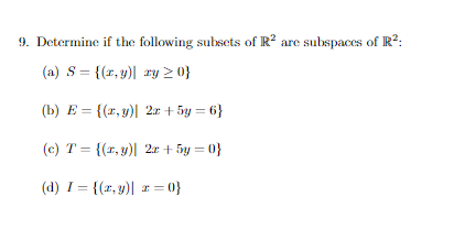 9. Determine if the following subsets of R² are subspaces of R²:
(a) S = {(x,y)| ay ≥ 0}
(b) E= {(x,y)| 2x + 5y =6}
(c) T = {(r,y)| 2x + 5y=0}
(d) I = {(x,y)| z=0}