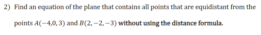 2) Find an equation of the plane that contains all points that are equidistant from the
points A(-4,0, 3) and B(2, −2, −3) without using the distance formula.