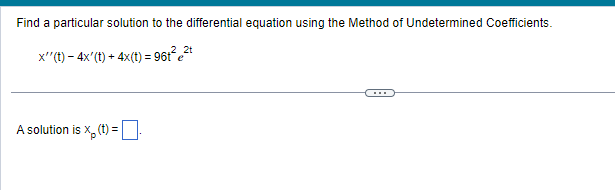 **Educational Content: Solving a Differential Equation**

**Problem Statement:**

Find a particular solution to the differential equation using the Method of Undetermined Coefficients:

\[ x''(t) - 4x'(t) + 4x(t) = 96t^2 e^{2t} \]

---

**Solution Approach:**

To solve the differential equation, apply the Method of Undetermined Coefficients:

1. **Identify the Homogeneous Equation:**
   \[ x''(t) - 4x'(t) + 4x(t) = 0 \]

2. **Determine the Particular Solution:**
   Assume a particular solution \( x_p(t) \) of the form corresponding to the right-hand side, adjusting based on the presence of \( t^2 \) and the exponential function \( e^{2t} \).

3. **Find \( x_p(t) \):**
   After determining the correct coefficients through substitution and solving, the particular solution can be finalized.

**Solution:**

A solution is \( x_p(t) = \) [Fill in the particular solution here].

---

**Note:** In applying the Method of Undetermined Coefficients, ensure that the trial solution form is broad enough to account for polynomial terms and the exponential function, adjusting for possible overlaps with solutions of the homogeneous equation.