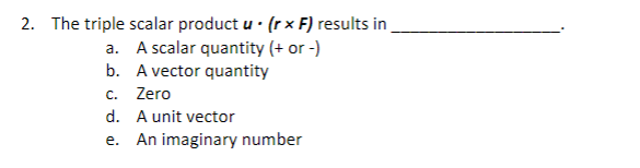 2. The triple scalar product u. (rx F) results in
a. A scalar quantity (+ or -)
b. A vector quantity
c. Zero
d. A unit vector
e. An imaginary number