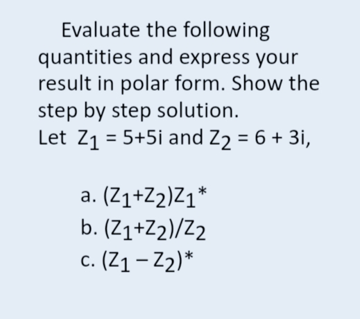 Evaluate the following
quantities and express your
result in polar form. Show the
step by step solution.
Let 71 = 5+5i and Z2 = 6 + 3i,
a. (Z1+Z2)Z1*
b. (Z1+Z2)/Z2
c. (Z1- Z2)*
