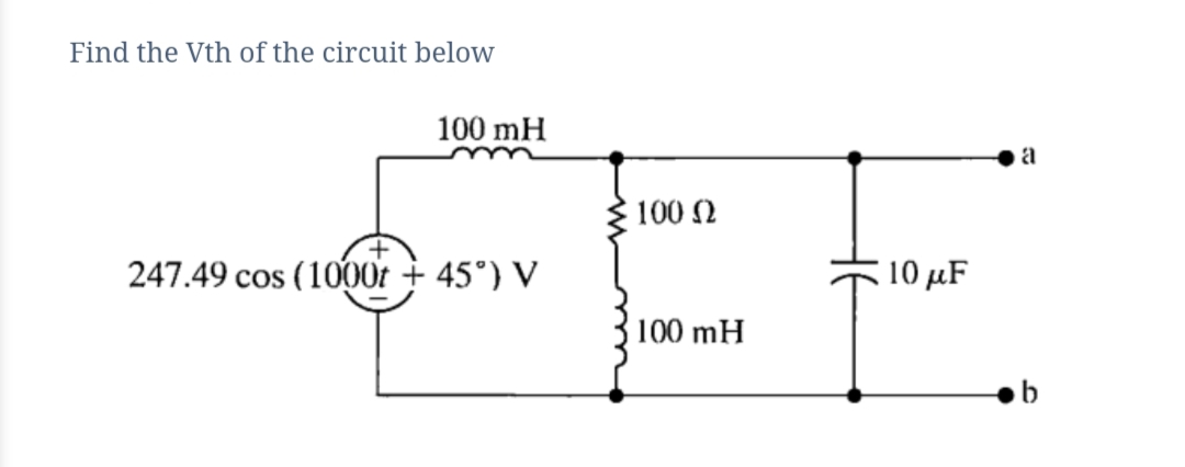 Find the Vth of the circuit below
100 mH
a
100 N
247.49 cos (1000r + 45°) V
10 μF
100 mH
