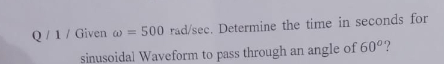 Q/1/ Given w = 500 rad/sec. Determine the time in seconds for
sinusoidal Waveform to pass through an angle of 60°?