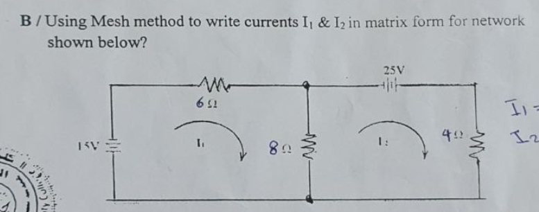 11
B/Using Mesh method to write currents I, & I2 in matrix form for network
shown below?
25V
6 51
I=
4!!
KVE
T₁
89
91%
y Culli'