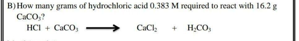 B) How many grams of hydrochloric acid 0.383 M required to react with 16.2 g
CACO3?
HCl + CaCO3
CaCl,
H,CO3
