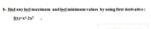 b- find any locl maximum and locl minimum values by using first derivative:
f(x)=x-2x
